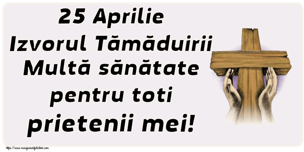 25 Aprilie Izvorul Tămăduirii Multă sănătate pentru toti prietenii mei!