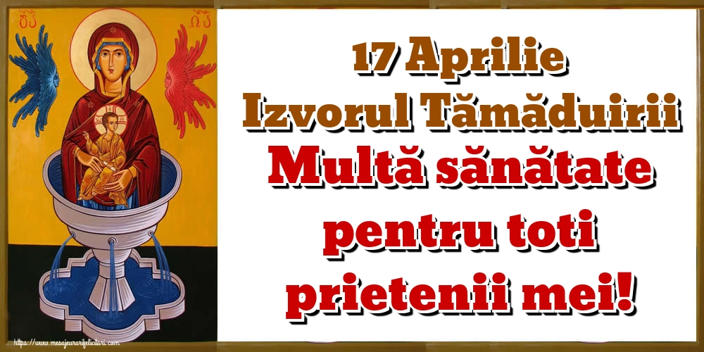 17 Aprilie Izvorul Tămăduirii Multă sănătate pentru toti prietenii mei!