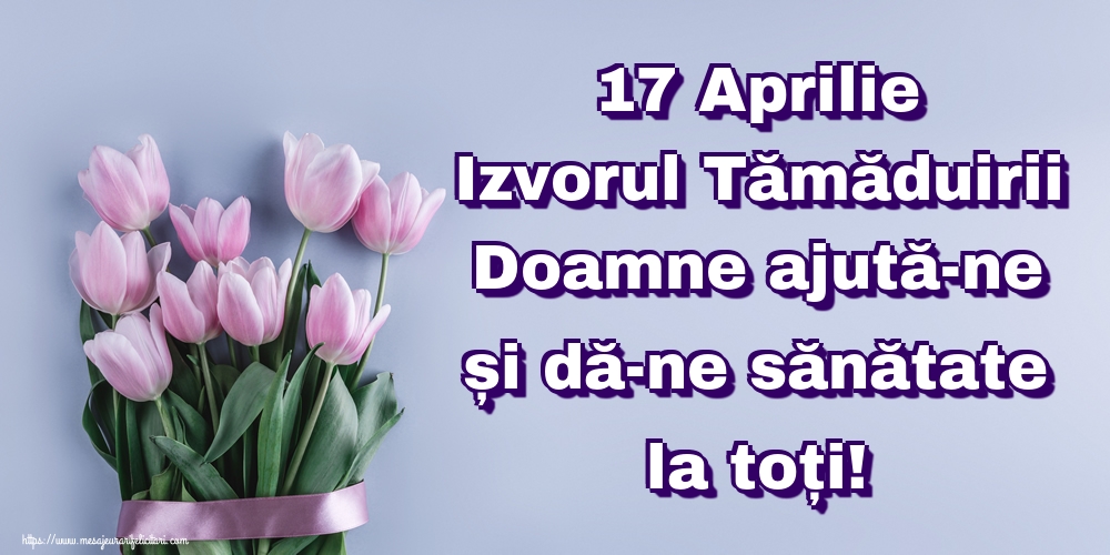 Imagini de Izvorul Tămăduirii - 17 Aprilie Izvorul Tămăduirii Doamne ajută-ne și dă-ne sănătate la toți! - mesajeurarifelicitari.com