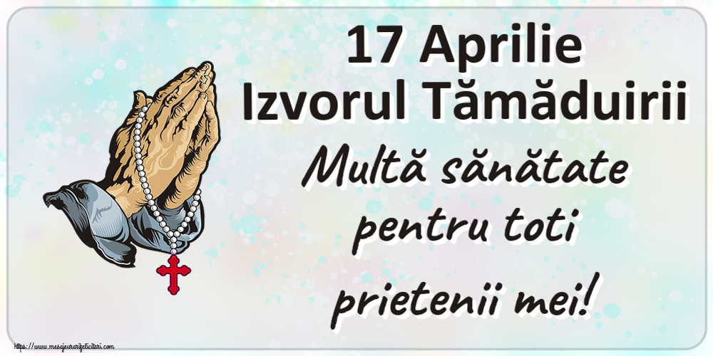 17 Aprilie Izvorul Tămăduirii Multă sănătate pentru toti prietenii mei!