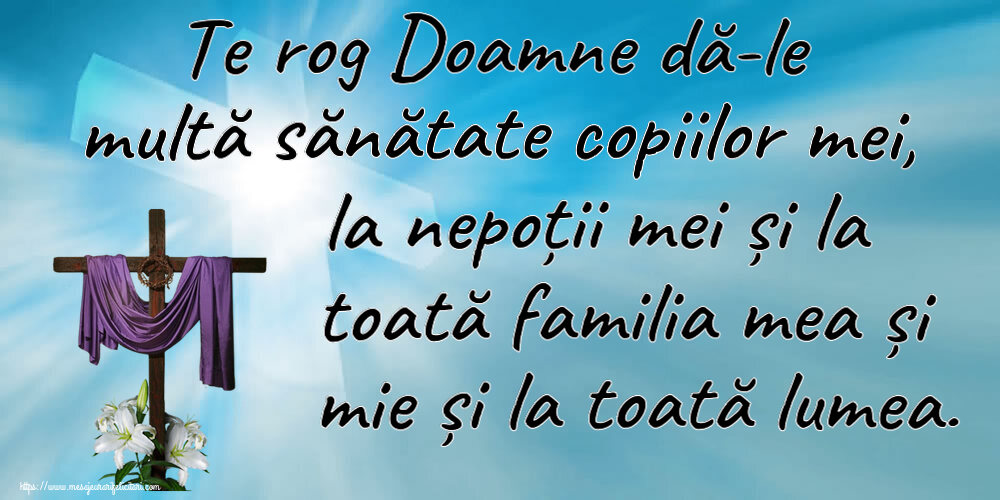 Te rog Doamne dă-le multă sănătate copiilor mei, la nepoții mei și la toată familia mea și mie și la toată lumea.