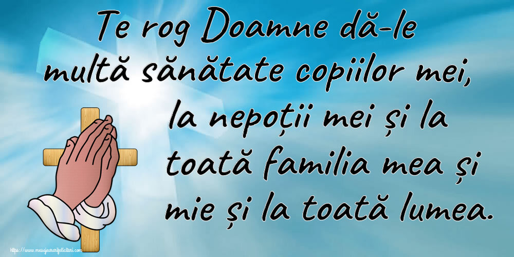Te rog Doamne dă-le multă sănătate copiilor mei, la nepoții mei și la toată familia mea și mie și la toată lumea.