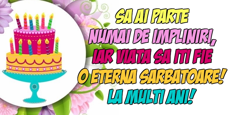 Sa ai parte numai de impliniri, iar viata sa iti fie o eterna sarbatoare! La multi ani!