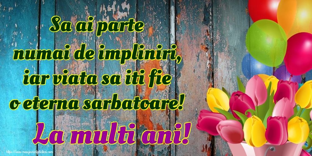 Sa ai parte numai de impliniri, iar viata sa iti fie o eterna sarbatoare! La multi ani!