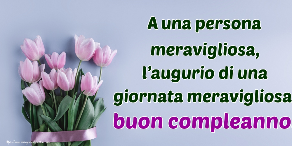 Felicitari de la multi ani - A una persona meravigliosa, l’augurio di una giornata meravigliosa: buon compleanno! - mesajeurarifelicitari.com