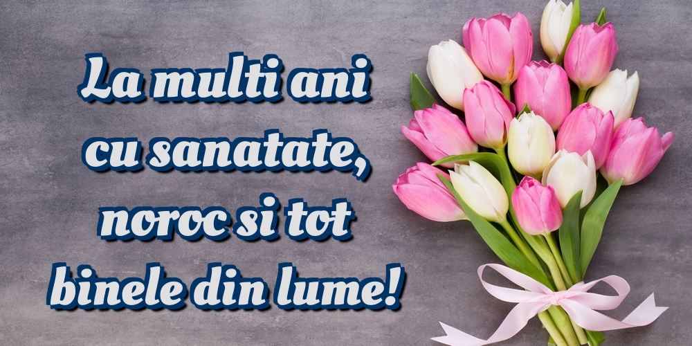 Felicitari de la multi ani - La multi ani cu sanatate, noroc si tot binele din lume! - mesajeurarifelicitari.com