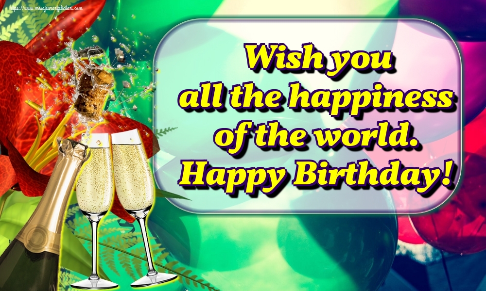 Felicitari de la multi ani in Engleza - Wish you all the happiness of the world. Happy Birthday!