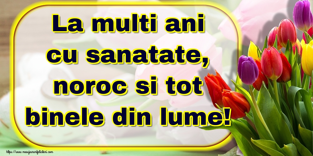 La multi ani cu sanatate, noroc si tot binele din lume!