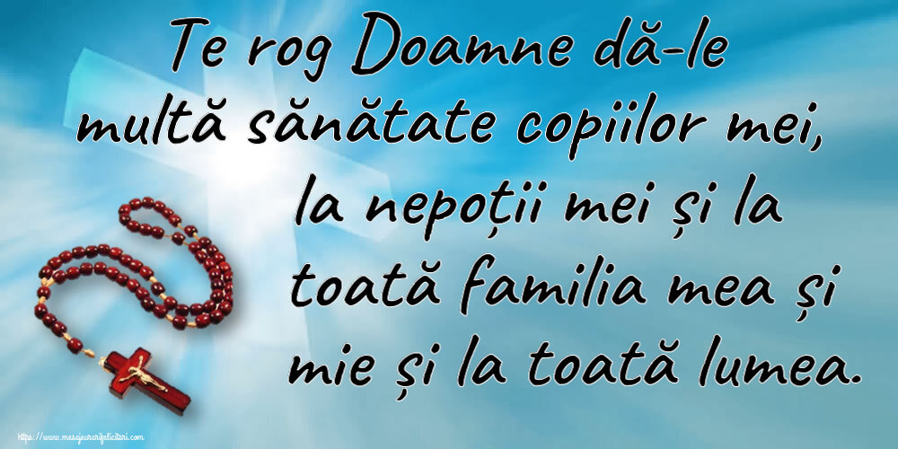 Te rog Doamne dă-le multă sănătate copiilor mei, la nepoții mei și la toată familia mea și mie și la toată lumea.