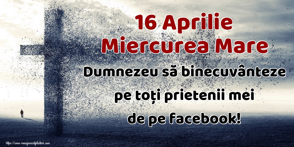 16 Aprilie Miercurea Mare Dumnezeu să binecuvânteze pe toți prietenii mei de pe facebook!