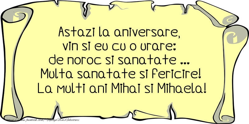 Astazi la aniversare, vin si eu cu o urare: de noroc si sanatate ... Multa sanatate si fericire! La multi ani Mihai si Mihaela!
