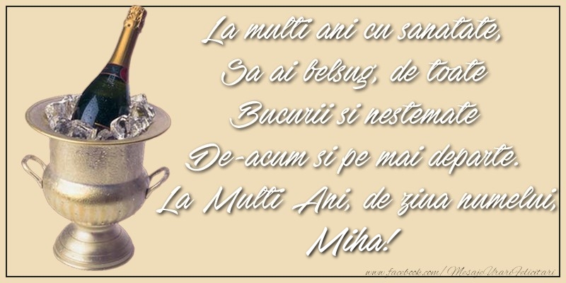 La multi ani cu sanatate,  Sa ai belsug, de toate  Bucurii si nestemate  De-acum si pe mai departe.  La Multi Ani, de ziua numelui, Miha