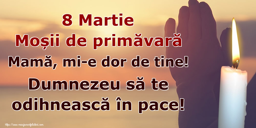 8 Martie Moșii de primăvară Mamă, mi-e dor de tine! Dumnezeu să te odihnească în pace!