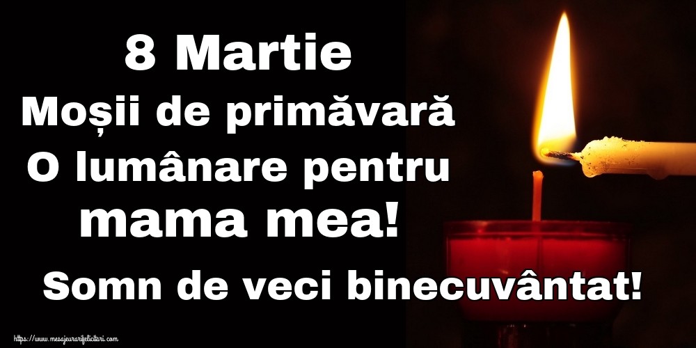 8 Martie Moșii de primăvară O lumânare pentru mama mea! Somn de veci binecuvântat!