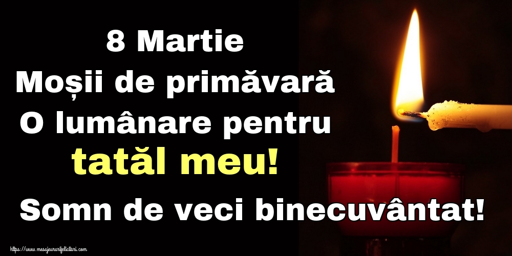 8 Martie Moșii de primăvară O lumânare pentru tatăl meu! Somn de veci binecuvântat!