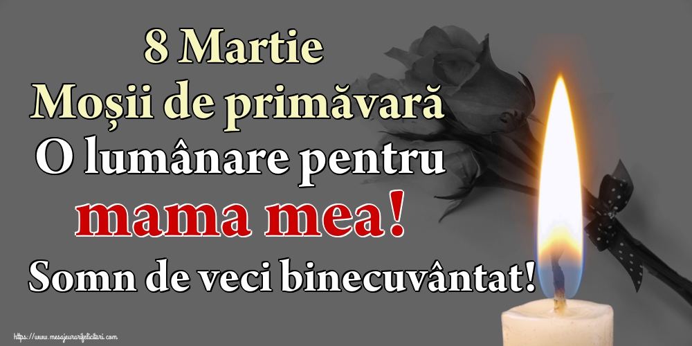 8 Martie Moșii de primăvară O lumânare pentru mama mea! Somn de veci binecuvântat!