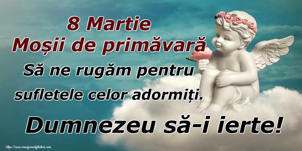 8 Martie Moșii de primăvară Să ne rugăm pentru sufletele celor adormiți. Dumnezeu să-i ierte!