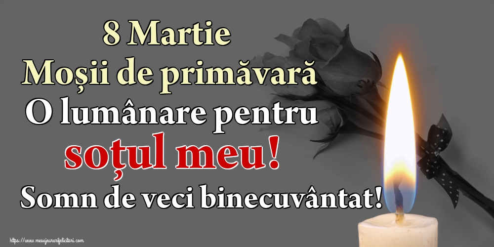 8 Martie Moșii de primăvară O lumânare pentru soțul meu! Somn de veci binecuvântat!