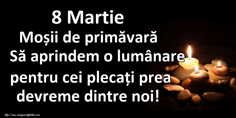 8 Martie Moșii de primăvară Să aprindem o lumânare pentru cei plecați prea devreme dintre noi!