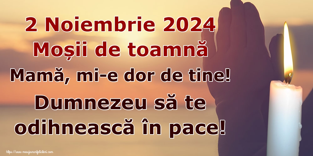 2 Noiembrie 2024 Moșii de toamnă Mamă, mi-e dor de tine! Dumnezeu să te odihnească în pace!