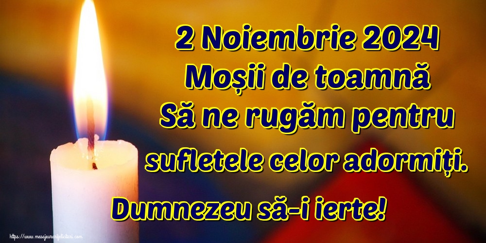 2 Noiembrie 2024 Moșii de toamnă Să ne rugăm pentru sufletele celor adormiți. Dumnezeu să-i ierte!