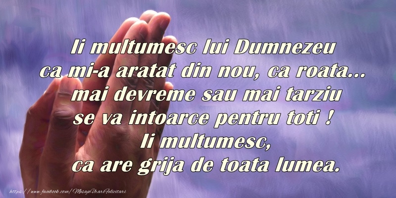 Ii multumesc lui Dumnezeu ca mi-a arata din nou, ca roata... mai devreme sau ami tarziu se va intoarce pentru noi toti! Ii multumesc ca are grija de toata lumea!