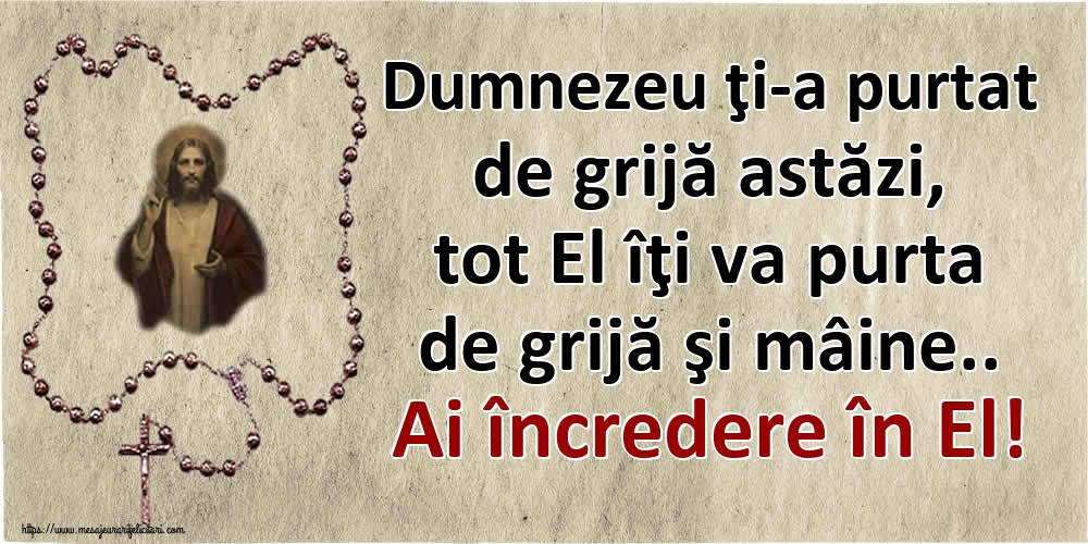 Dumnezeu ţi-a purtat de grijă astăzi, tot El îţi va purta de grijă şi mâine.. Ai încredere în El!