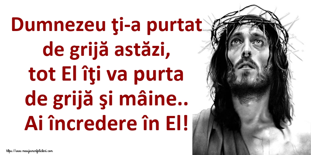 Dumnezeu ţi-a purtat de grijă astăzi, tot El îţi va purta de grijă şi mâine.. Ai încredere în El!