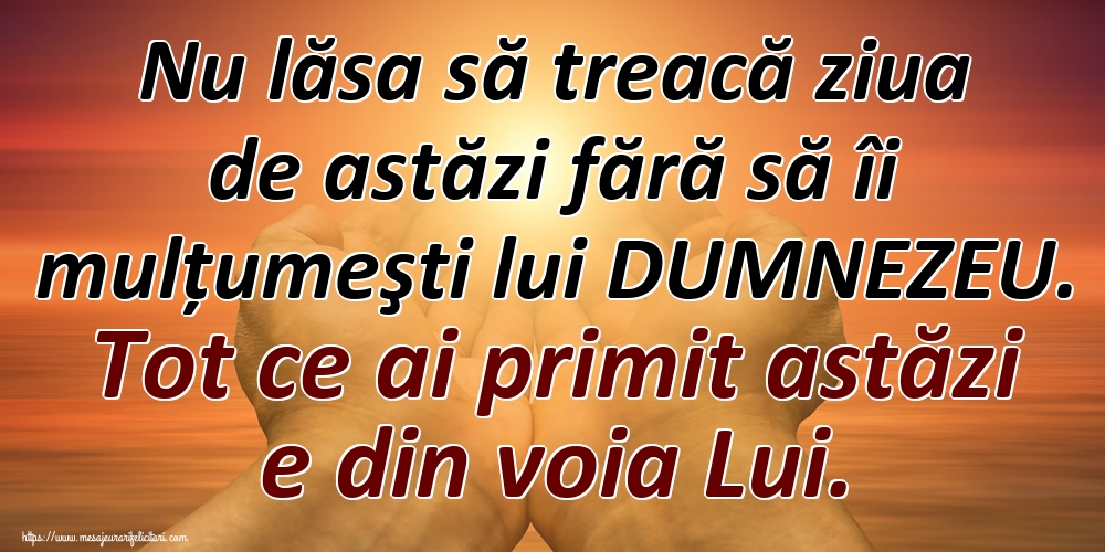 Nu lăsa să treacă ziua de astăzi fără să îi mulțumeşti lui DUMNEZEU. Tot ce ai primit astăzi e din voia Lui.