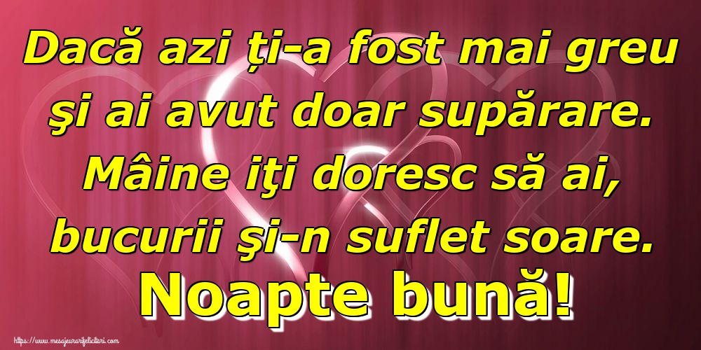 Dacă azi ți-a fost mai greu şi ai avut doar supărare. Mâine iţi doresc să ai, bucurii şi-n suflet soare. Noapte bună!