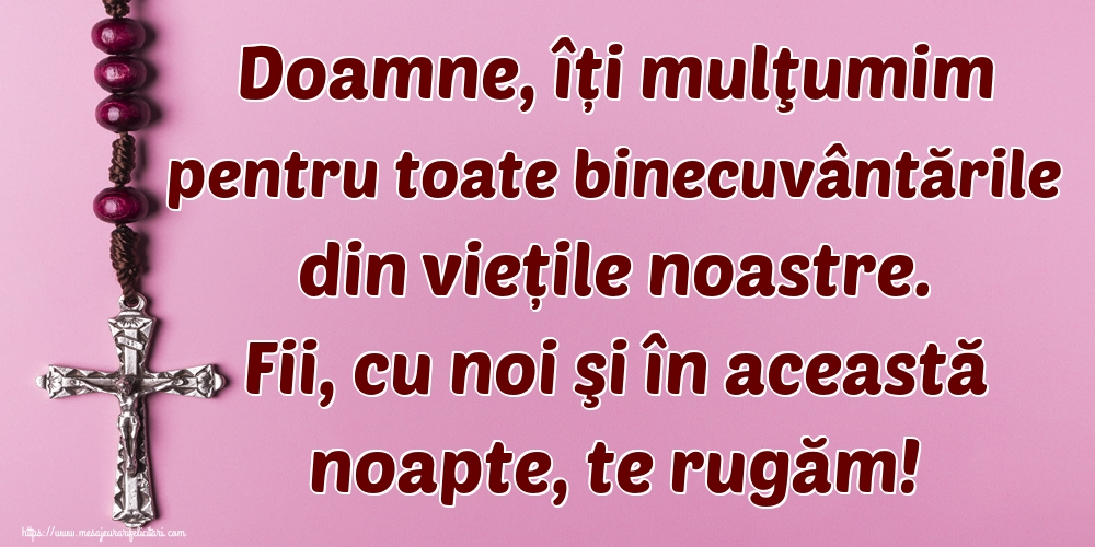 Doamne, îți mulţumim pentru toate binecuvântările din viețile noastre. Fii, cu noi şi în această noapte, te rugăm!