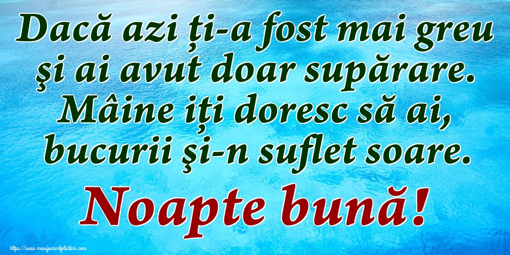 Dacă azi ți-a fost mai greu şi ai avut doar supărare. Mâine iţi doresc să ai, bucurii şi-n suflet soare. Noapte bună!