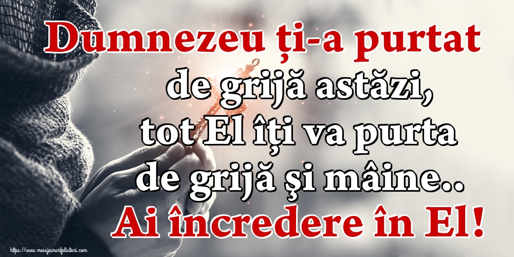 Dumnezeu ţi-a purtat de grijă astăzi, tot El îţi va purta de grijă şi mâine.. Ai încredere în El!