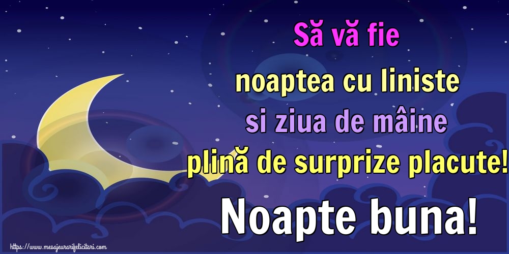 Să vă fie noaptea cu liniste si ziua de mâine plină de surprize placute! Noapte buna!