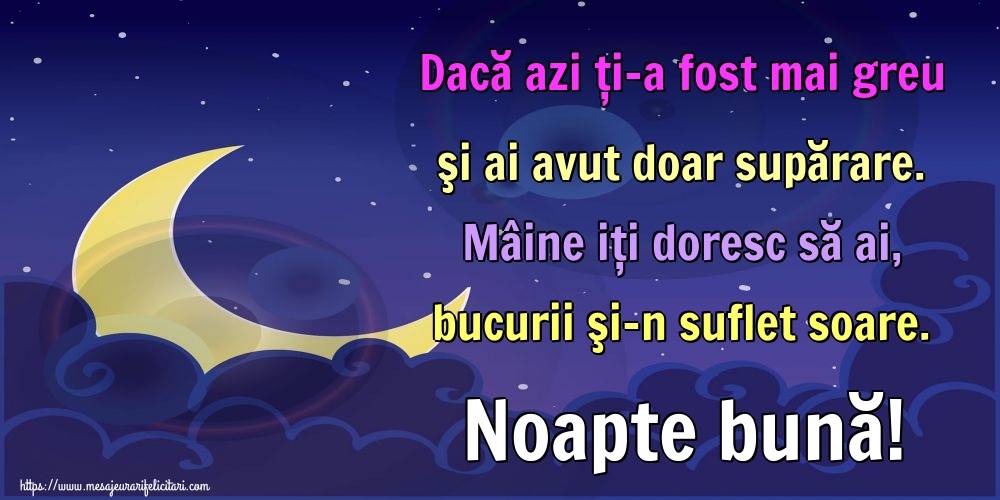 Dacă azi ți-a fost mai greu şi ai avut doar supărare. Mâine iţi doresc să ai, bucurii şi-n suflet soare. Noapte bună!