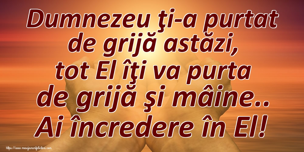 Dumnezeu ţi-a purtat de grijă astăzi, tot El îţi va purta de grijă şi mâine.. Ai încredere în El!