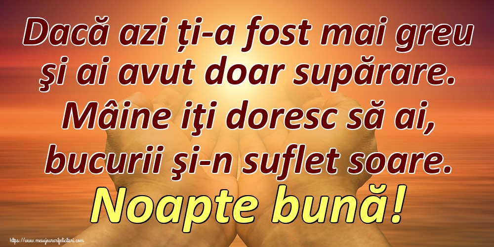 Dacă azi ți-a fost mai greu şi ai avut doar supărare. Mâine iţi doresc să ai, bucurii şi-n suflet soare. Noapte bună!