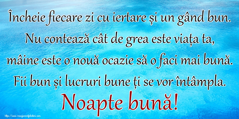 Încheie fiecare zi cu iertare și un gând bun. Nu contează cât de grea este viața ta, mâine este o nouă ocazie să o faci mai bună. Fii bun și lucruri bune ți se vor întâmpla. Noapte bună!