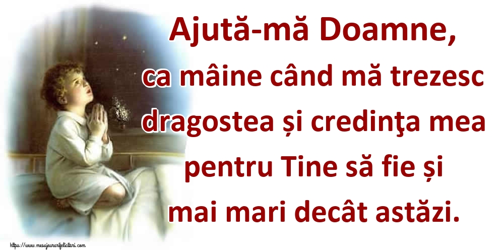 Ajută-mă Doamne, ca mâine când mă trezesc dragostea și credinţa mea pentru Tine să fie și mai mari decât astăzi.