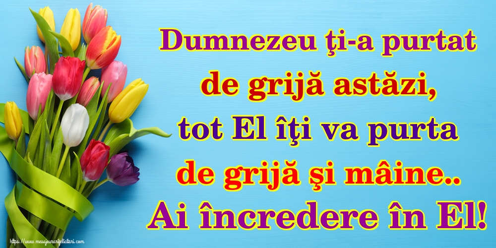 Dumnezeu ţi-a purtat de grijă astăzi, tot El îţi va purta de grijă şi mâine.. Ai încredere în El!