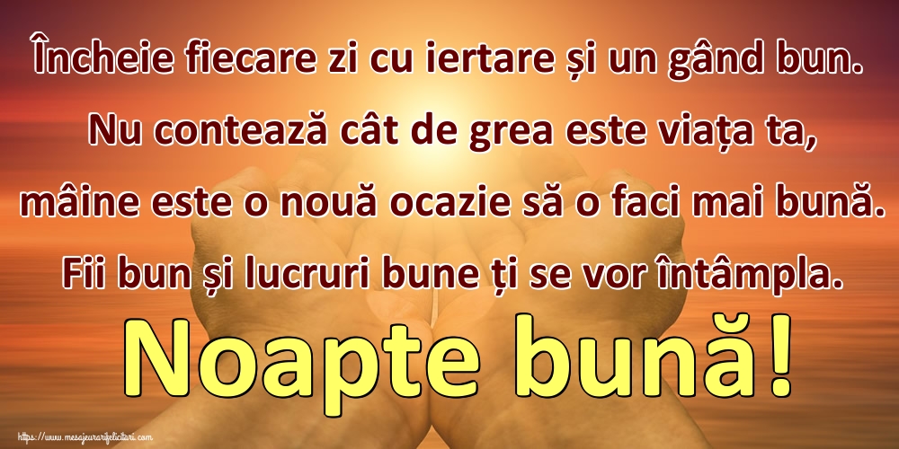Încheie fiecare zi cu iertare și un gând bun. Nu contează cât de grea este viața ta, mâine este o nouă ocazie să o faci mai bună. Fii bun și lucruri bune ți se vor întâmpla. Noapte bună!