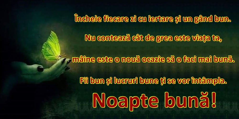 Încheie fiecare zi cu iertare și un gând bun. Nu contează cât de grea este viața ta, mâine este o nouă ocazie să o faci mai bună. Fii bun și lucruri bune ți se vor întâmpla. Noapte bună!