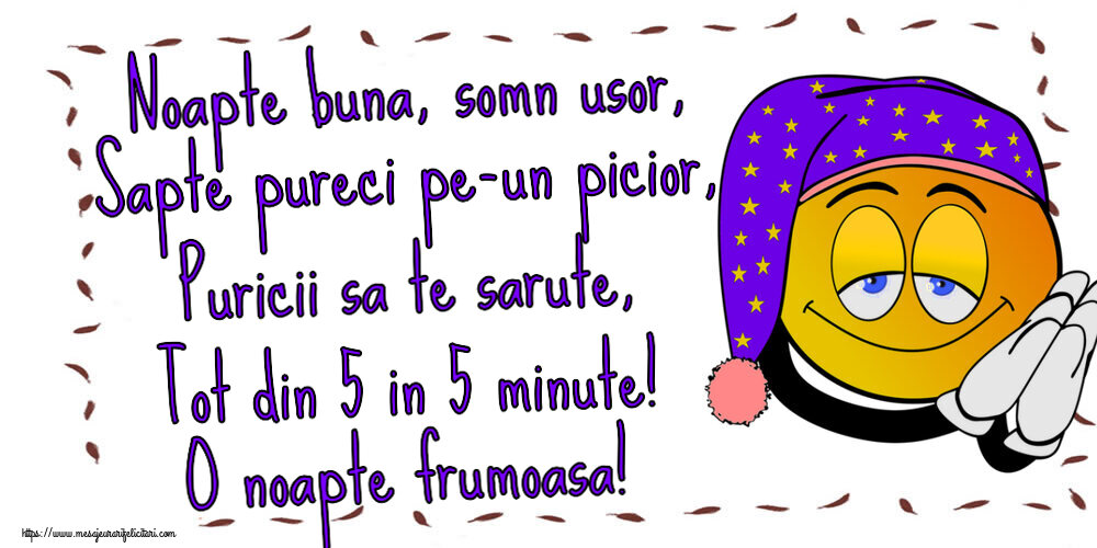 Noapte buna Noapte buna, somn usor, Sapte pureci pe-un picior, Puricii sa te sarute, Tot din 5 in 5 minute! O noapte frumoasa!