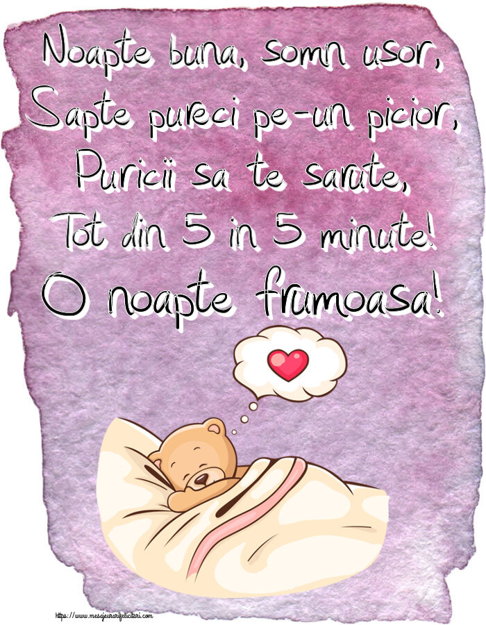 Noapte buna Noapte buna, somn usor, Sapte pureci pe-un picior, Puricii sa te sarute, Tot din 5 in 5 minute! O noapte frumoasa!
