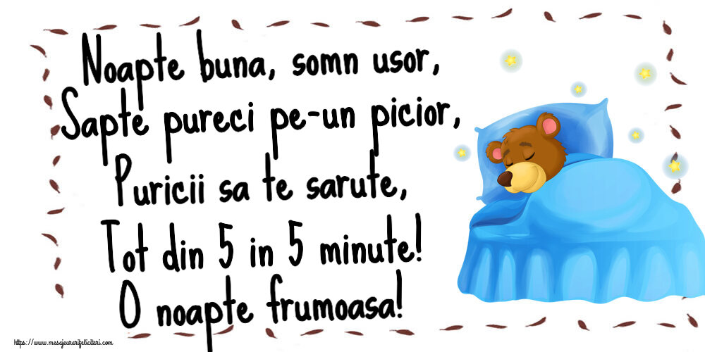 Noapte buna Noapte buna, somn usor, Sapte pureci pe-un picior, Puricii sa te sarute, Tot din 5 in 5 minute! O noapte frumoasa!