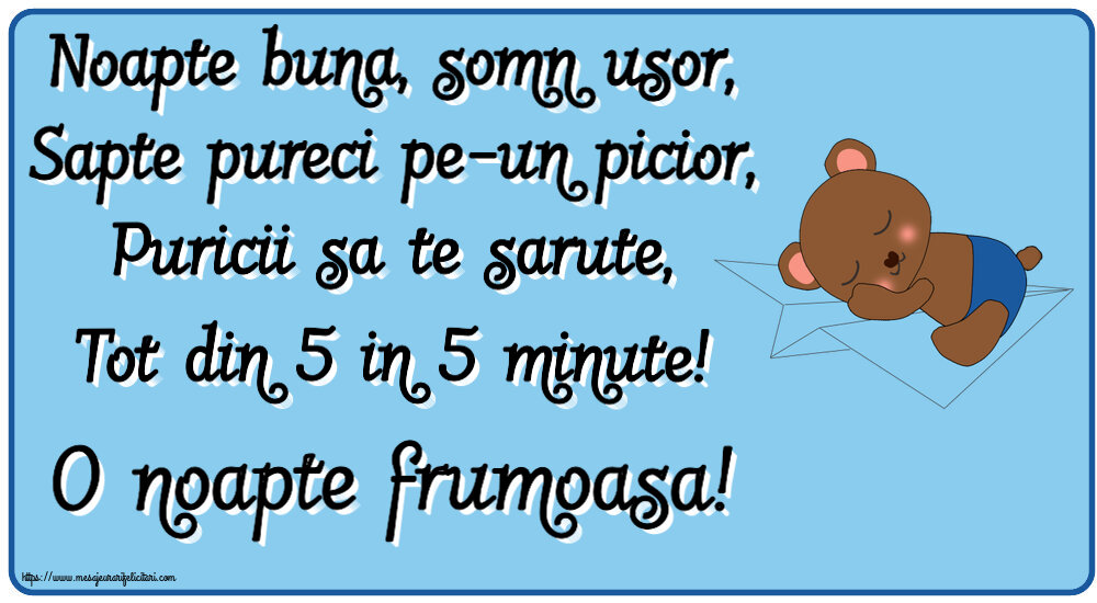 Noapte buna, somn usor, Sapte pureci pe-un picior, Puricii sa te sarute, Tot din 5 in 5 minute! O noapte frumoasa!