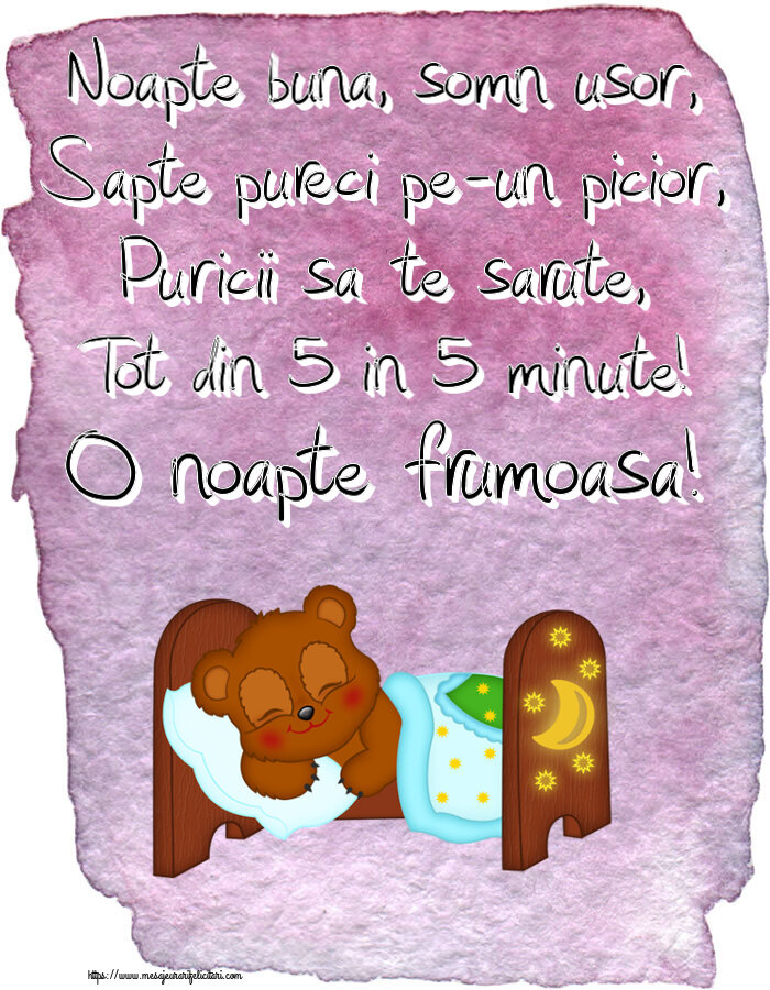 Noapte buna Noapte buna, somn usor, Sapte pureci pe-un picior, Puricii sa te sarute, Tot din 5 in 5 minute! O noapte frumoasa!