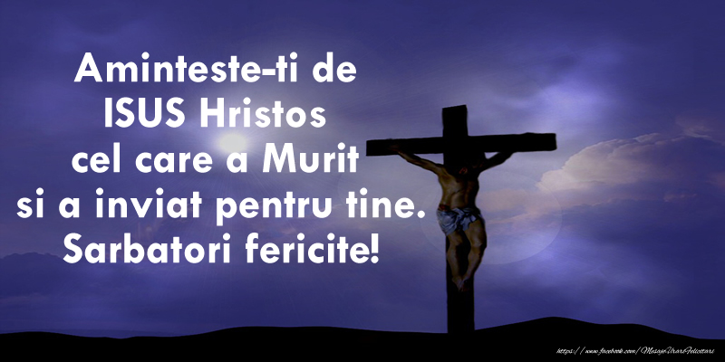 Aminteste-ti de ISUS Hristos cel care a Murit si a inviat pentru tine. Sarbatori fericite!