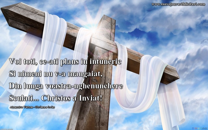 Voi toti, ce-ati plans in intuneric. Si nimeni nu v-a mangaiat, Din lunga voastra-nghenunchere. Sculati... Christos a Inviat!