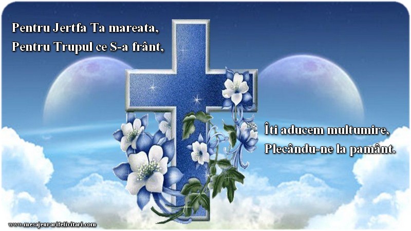 Pentru Jertfa Ta măreață, Pentru Trupul ce S-a frânt, Îți aducem mulțumire, Plecându-ne la pământ.